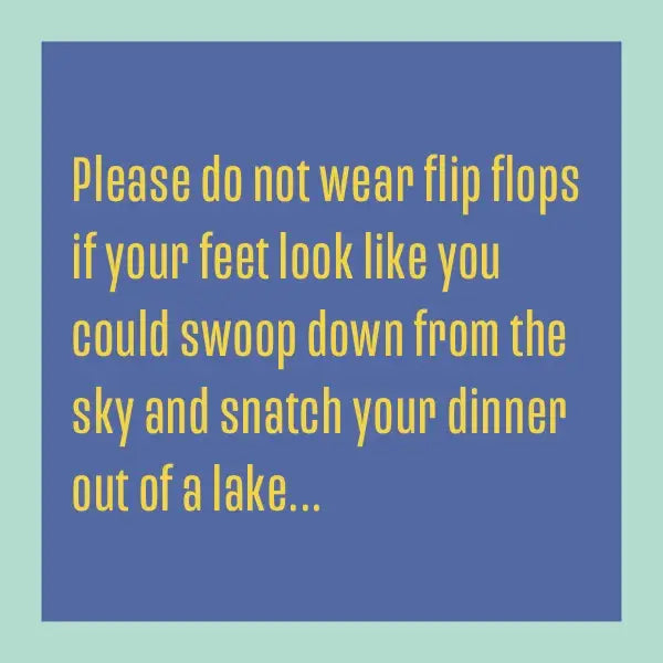 A graphic with a light green border and a blue background containing text in yellow letters that reads: "Please do not wear flip flops if your feet look like you could swoop down from the sky and snatch your dinner out of a lake," reminds me of the quirky "wear flip flops" coaster by Drinks On Me, complete with a cork backing.