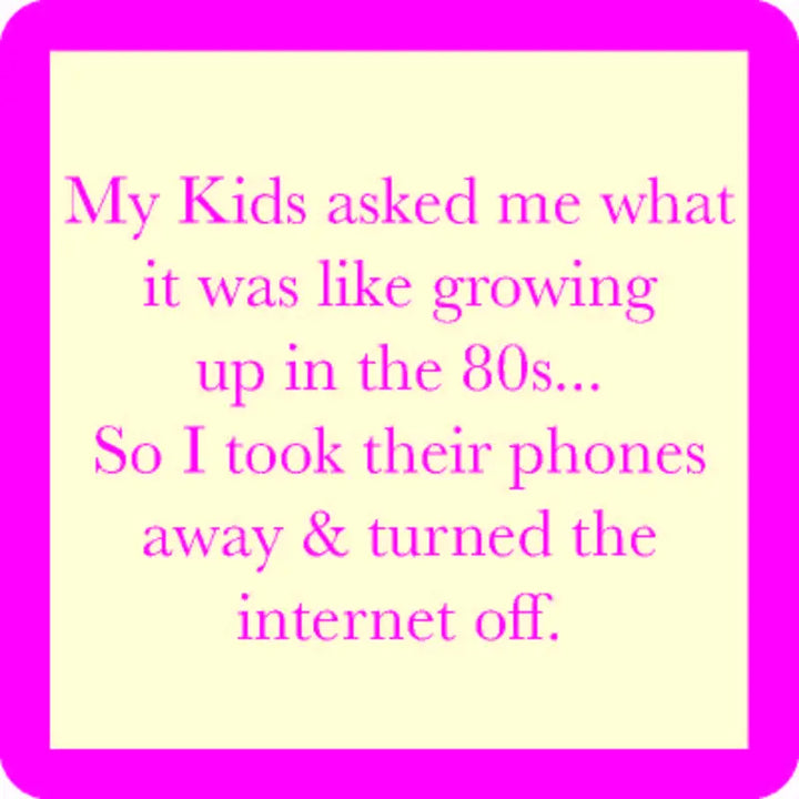 Image with a light yellow background and a bright pink border. The text reads, "My kids asked me what it was like growing up in the 80s... So I took their phones away & turned the internet off." The text is written in pink font. This quirky and humorous design is featured on the "growing up in the 80s coaster" by Drinks On Me, perfect for adding some humor to your home décor with its cork backing.